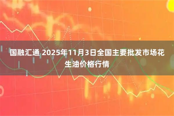 国融汇通 2025年11月3日全国主要批发市场花生油价格行情