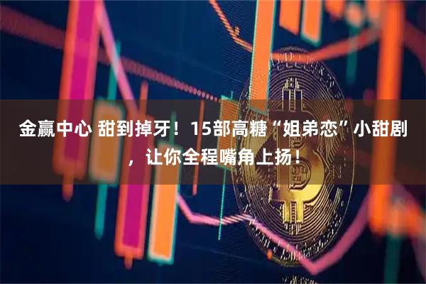 金赢中心 甜到掉牙！15部高糖“姐弟恋”小甜剧，让你全程嘴角上扬！