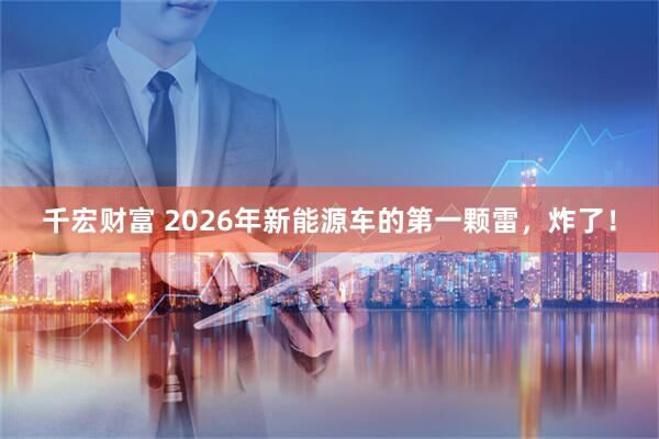 千宏财富 2026年新能源车的第一颗雷，炸了！