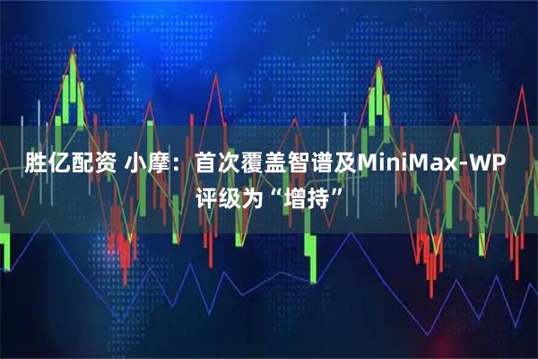 胜亿配资 小摩：首次覆盖智谱及MiniMax-WP 评级为“增持”