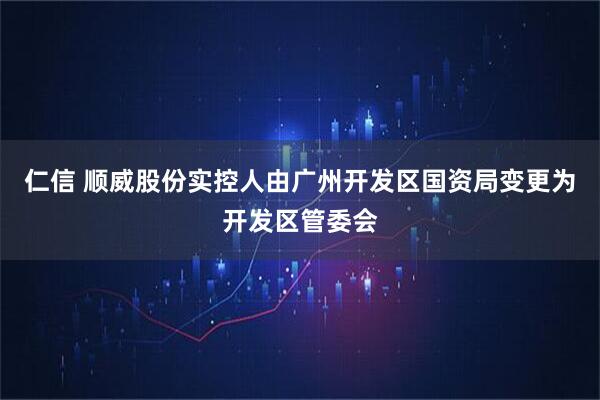 仁信 顺威股份实控人由广州开发区国资局变更为开发区管委会
