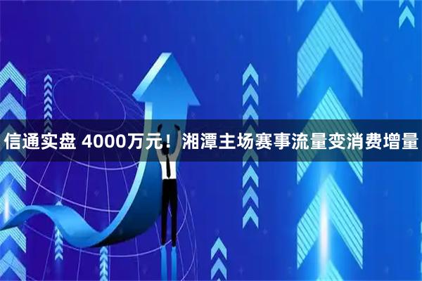 信通实盘 4000万元！湘潭主场赛事流量变消费增量